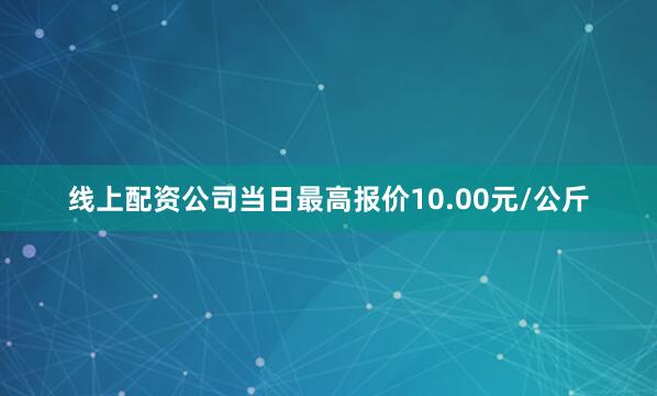 线上配资公司当日最高报价10.00元/公斤