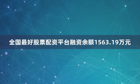 全国最好股票配资平台融资余额1563.19万元