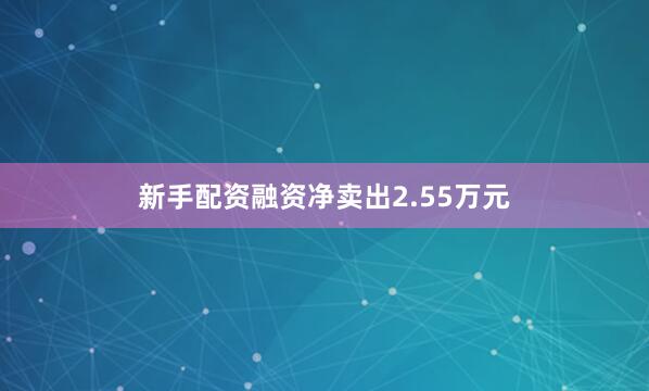 新手配资融资净卖出2.55万元