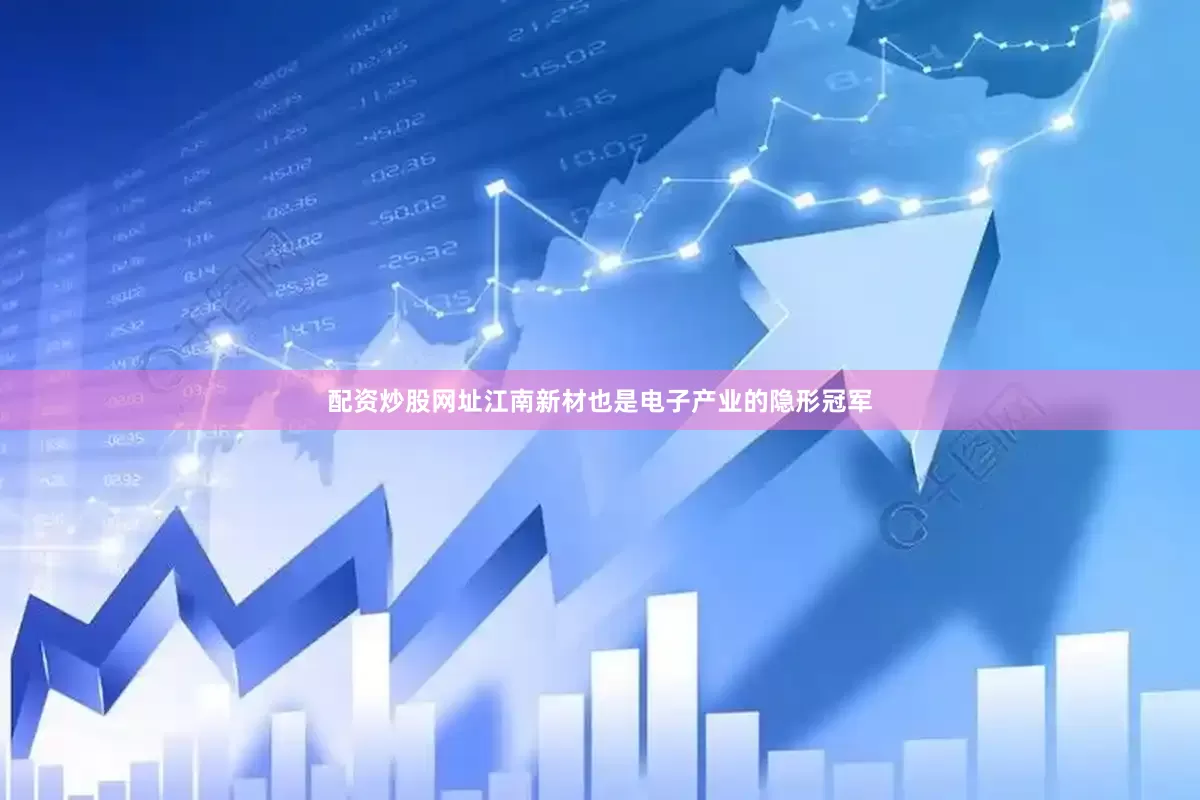 配资炒股网址江南新材也是电子产业的隐形冠军