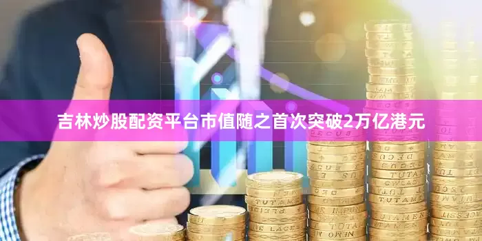 吉林炒股配资平台市值随之首次突破2万亿港元