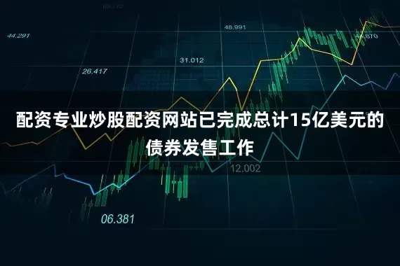 配资专业炒股配资网站已完成总计15亿美元的债券发售工作