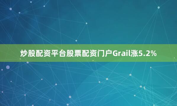 炒股配资平台股票配资门户Grail涨5.2%
