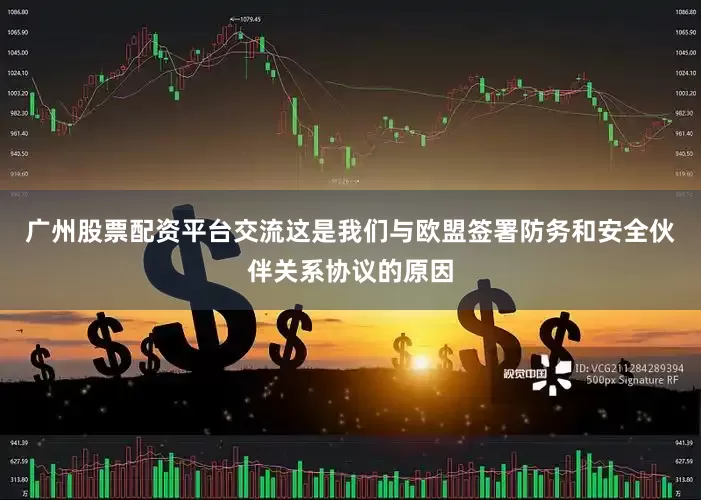 广州股票配资平台交流这是我们与欧盟签署防务和安全伙伴关系协议的原因