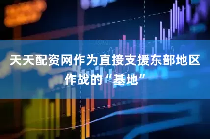 天天配资网作为直接支援东部地区作战的“基地”