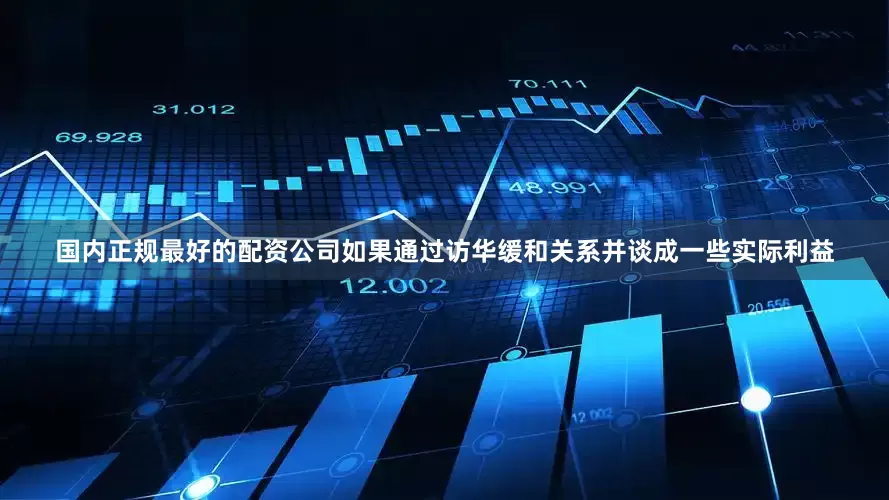 国内正规最好的配资公司如果通过访华缓和关系并谈成一些实际利益
