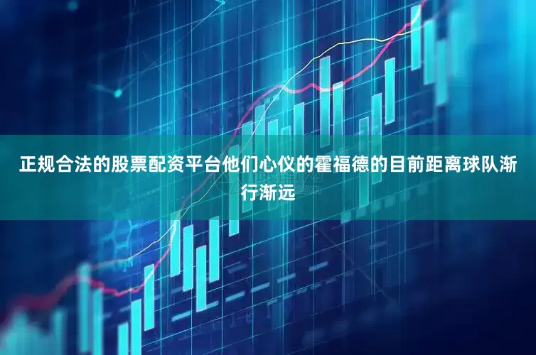 正规合法的股票配资平台他们心仪的霍福德的目前距离球队渐行渐远