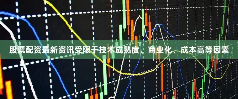 股票配资最新资讯受限于技术成熟度、商业化、成本高等因素