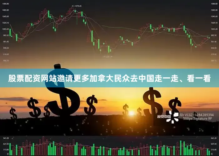 股票配资网站邀请更多加拿大民众去中国走一走、看一看