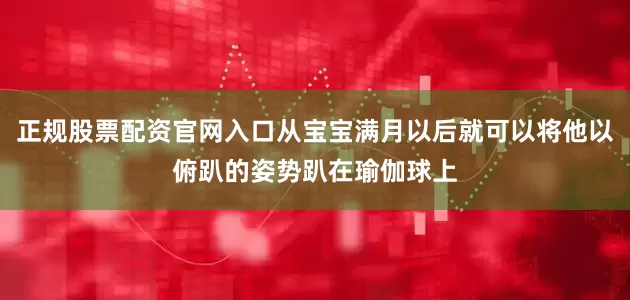 正规股票配资官网入口从宝宝满月以后就可以将他以俯趴的姿势趴在瑜伽球上