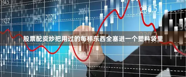 股票配资炒把用过的每样东西全塞进一个塑料袋里