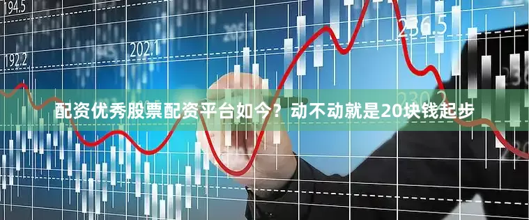 配资优秀股票配资平台如今？动不动就是20块钱起步