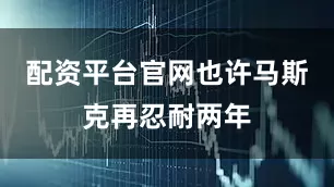 配资平台官网也许马斯克再忍耐两年