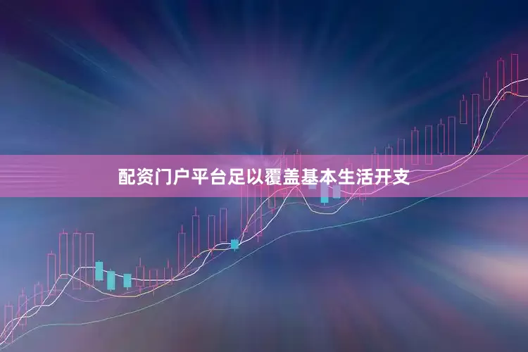 配资门户平台足以覆盖基本生活开支