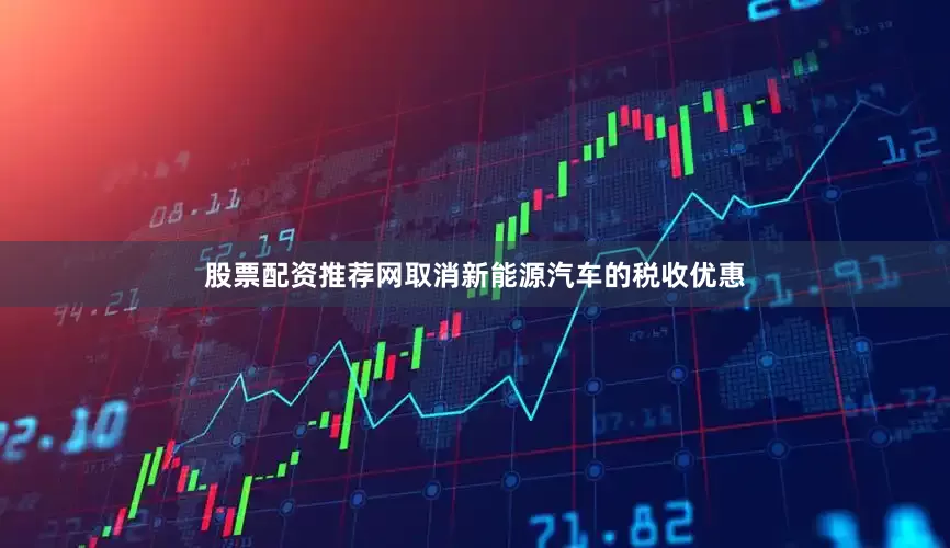 股票配资推荐网取消新能源汽车的税收优惠