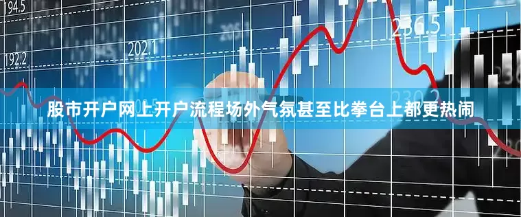 股市开户网上开户流程场外气氛甚至比拳台上都更热闹