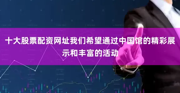 十大股票配资网址我们希望通过中国馆的精彩展示和丰富的活动
