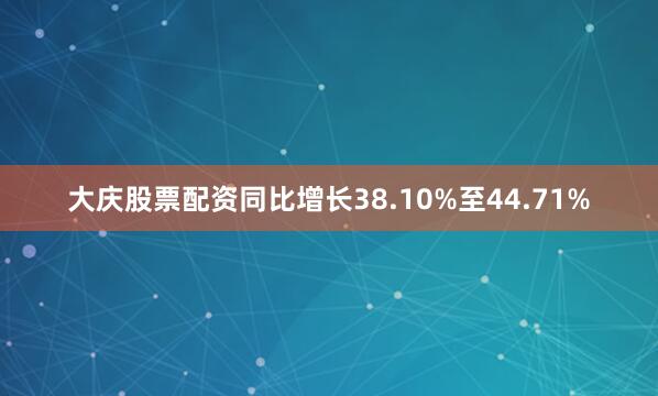 大庆股票配资同比增长38.10%至44.71%
