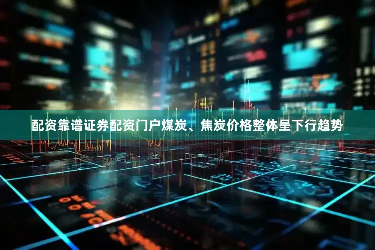 配资靠谱证券配资门户煤炭、焦炭价格整体呈下行趋势
