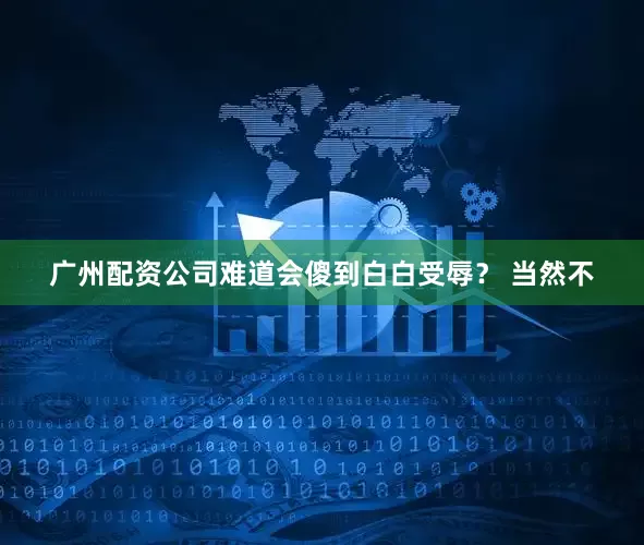 广州配资公司难道会傻到白白受辱？ 当然不