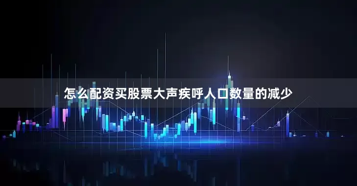 怎么配资买股票大声疾呼人口数量的减少
