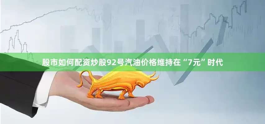 股市如何配资炒股92号汽油价格维持在“7元”时代