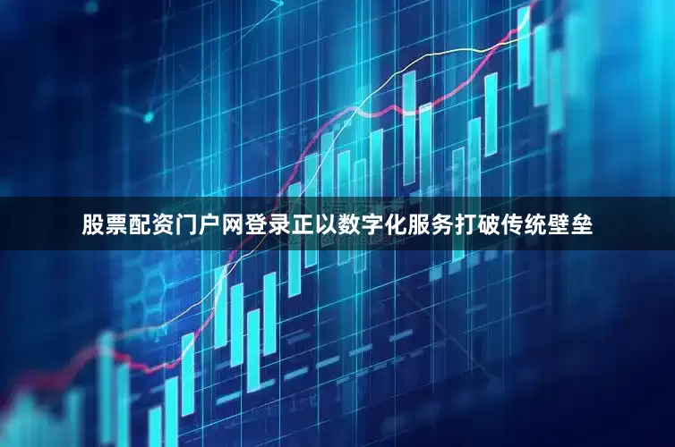 股票配资门户网登录正以数字化服务打破传统壁垒