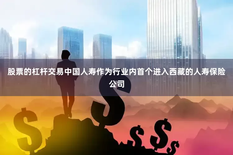 股票的杠杆交易中国人寿作为行业内首个进入西藏的人寿保险公司