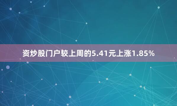 资炒股门户较上周的5.41元上涨1.85%