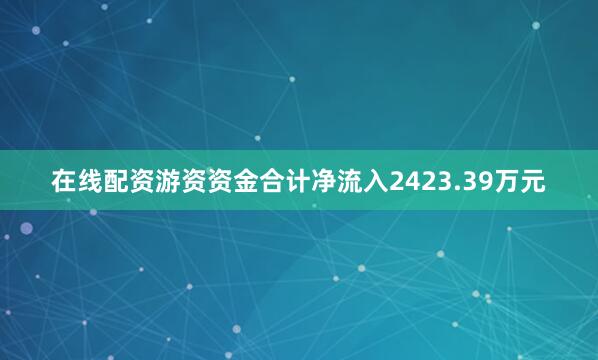 在线配资游资资金合计净流入2423.39万元