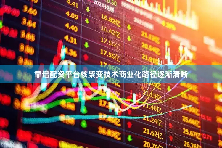 靠谱配资平台核聚变技术商业化路径逐渐清晰