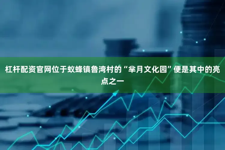 杠杆配资官网位于蚁蜂镇鲁湾村的“芈月文化园”便是其中的亮点之一