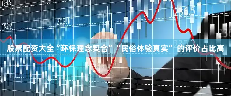 股票配资大全“环保理念契合”“民俗体验真实” 的评价占比高