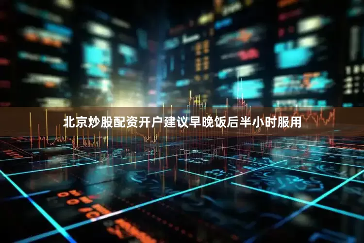 北京炒股配资开户建议早晚饭后半小时服用