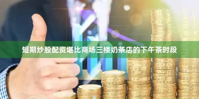 短期炒股配资堪比商场三楼奶茶店的下午茶时段