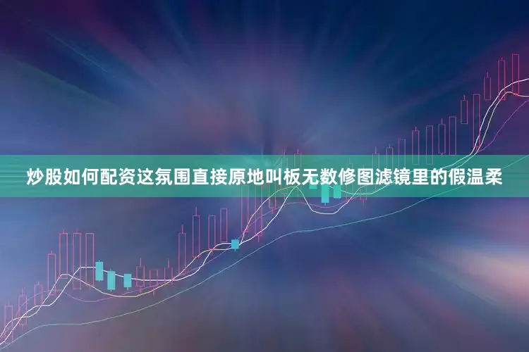 炒股如何配资这氛围直接原地叫板无数修图滤镜里的假温柔