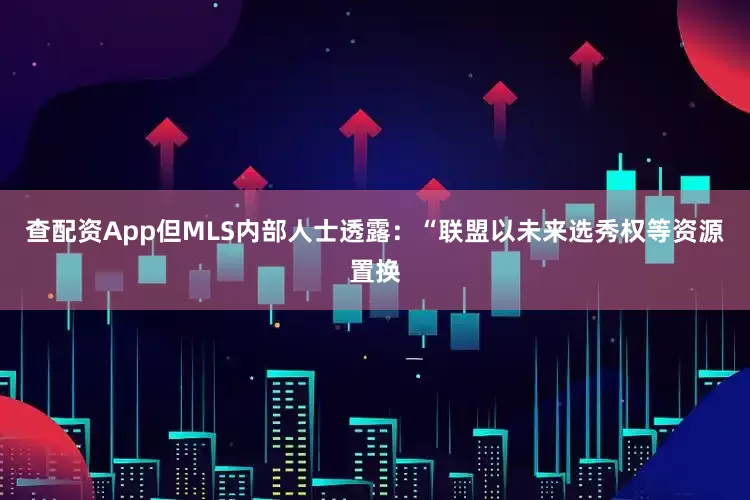 查配资App但MLS内部人士透露：“联盟以未来选秀权等资源置换