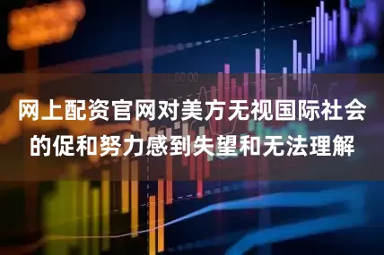 网上配资官网对美方无视国际社会的促和努力感到失望和无法理解