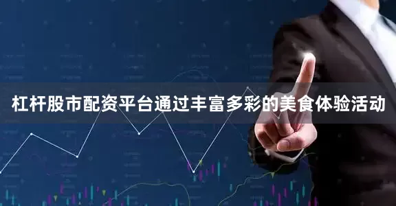杠杆股市配资平台通过丰富多彩的美食体验活动
