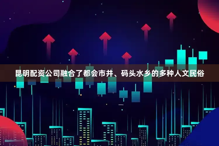 昆明配资公司融合了都会市井、码头水乡的多种人文民俗