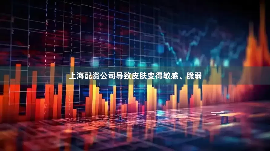 上海配资公司导致皮肤变得敏感、脆弱