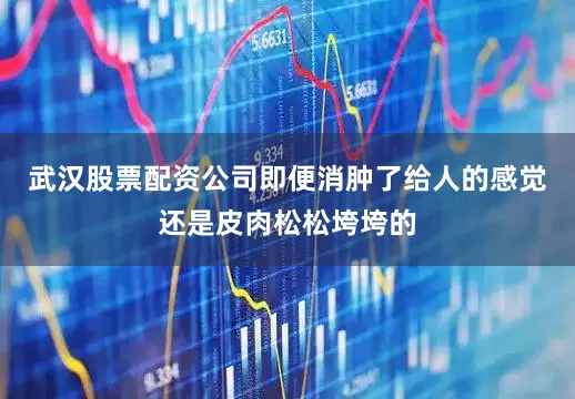 武汉股票配资公司即便消肿了给人的感觉还是皮肉松松垮垮的