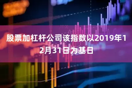 股票加杠杆公司该指数以2019年12月31日为基日