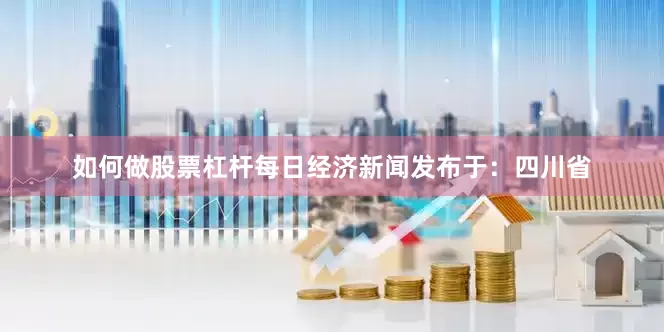 如何做股票杠杆每日经济新闻发布于：四川省