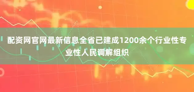 配资网官网最新信息全省已建成1200余个行业性专业性人民调解组织