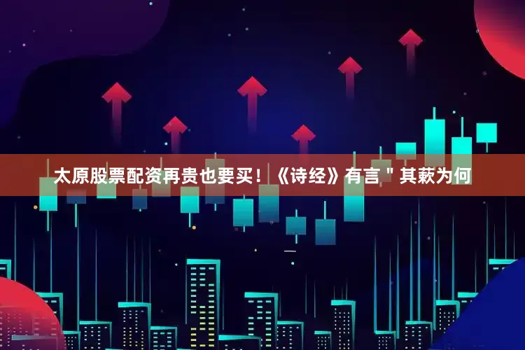 太原股票配资再贵也要买！《诗经》有言＂其蔌为何
