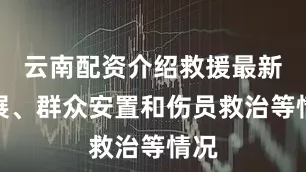 云南配资介绍救援最新进展、群众安置和伤员救治等情况