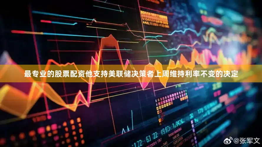 最专业的股票配资他支持美联储决策者上周维持利率不变的决定