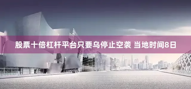 股票十倍杠杆平台只要乌停止空袭 　　当地时间8日