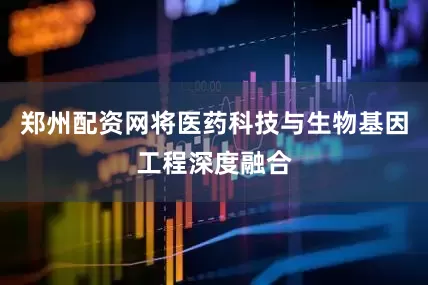 郑州配资网将医药科技与生物基因工程深度融合